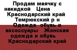 Продам маячку с накидкой › Цена ­ 1 200 - Краснодарский край, Темрюкский р-н Одежда, обувь и аксессуары » Женская одежда и обувь   . Краснодарский край